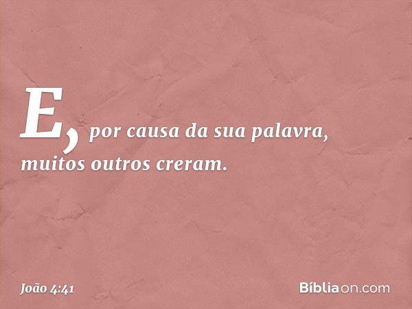 E, por causa da sua palavra, muitos outros creram. -- João 4:41