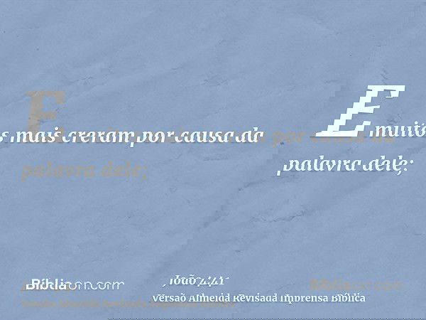 E muitos mais creram por causa da palavra dele;