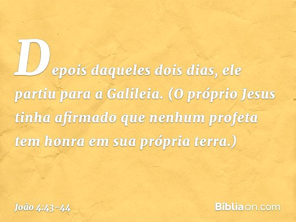 Depois daqueles dois dias, ele partiu para a Galileia. (O próprio Jesus tinha afirmado que nenhum profeta tem honra em sua própria terra.) -- João 4:43-44