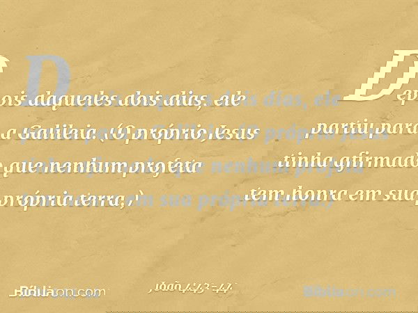 Depois daqueles dois dias, ele partiu para a Galileia. (O próprio Jesus tinha afirmado que nenhum profeta tem honra em sua própria terra.) -- João 4:43-44