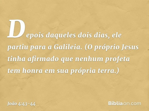 Depois daqueles dois dias, ele partiu para a Galileia. (O próprio Jesus tinha afirmado que nenhum profeta tem honra em sua própria terra.) -- João 4:43-44