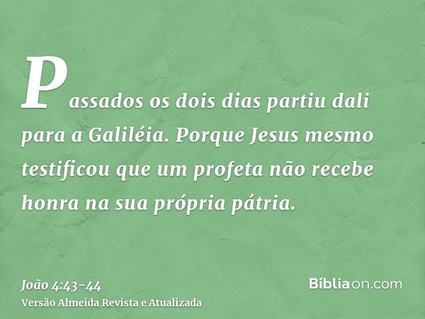 Passados os dois dias partiu dali para a Galiléia.Porque Jesus mesmo testificou que um profeta não recebe honra na sua própria pátria.