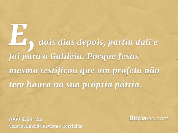 E, dois dias depois, partiu dali e foi para a Galiléia.Porque Jesus mesmo testificou que um profeta não tem honra na sua própria pátria.