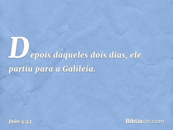 Depois daqueles dois dias, ele partiu para a Galileia. -- João 4:43