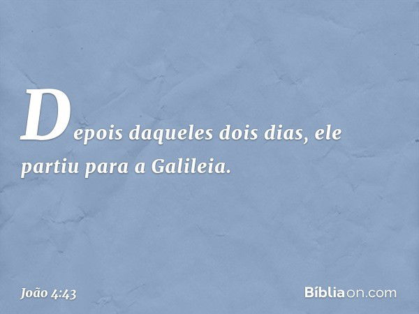 Depois daqueles dois dias, ele partiu para a Galileia. -- João 4:43