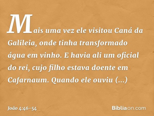 Mais uma vez ele visitou Caná da Galileia, onde tinha transformado água em vinho. E havia ali um oficial do rei, cujo filho estava doente em Cafarnaum. Quando e