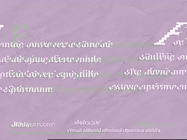 Foi, então, outra vez a Caná da Galiléia, onde da água fizera vinho. Ora, havia um oficial do rei, cujo filho estava enfermo em Cafarnaum.