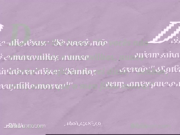 Disse-lhe Jesus: "Se vocês não virem sinais e maravilhas, nunca crerão". O oficial do rei disse: "Senhor, vem, antes que o meu filho morra!" -- João 4:48-49