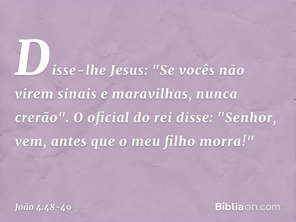 Disse-lhe Jesus: "Se vocês não virem sinais e maravilhas, nunca crerão". O oficial do rei disse: "Senhor, vem, antes que o meu filho morra!" -- João 4:48-49