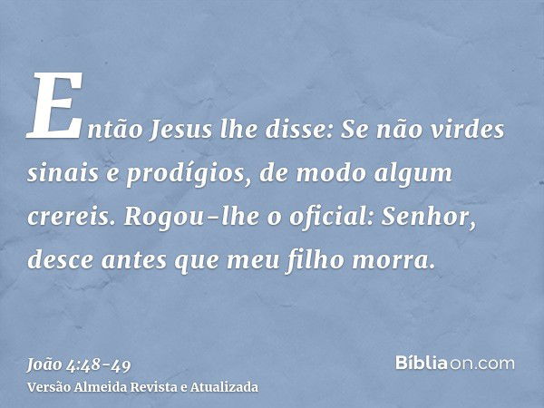 Então Jesus lhe disse: Se não virdes sinais e prodígios, de modo algum crereis.Rogou-lhe o oficial: Senhor, desce antes que meu filho morra.