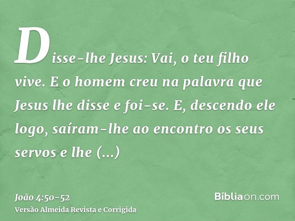 Disse-lhe Jesus: Vai, o teu filho vive. E o homem creu na palavra que Jesus lhe disse e foi-se.E, descendo ele logo, saíram-lhe ao encontro os seus servos e lhe