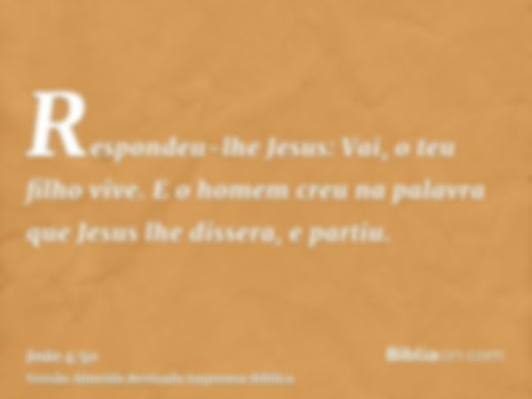 Respondeu-lhe Jesus: Vai, o teu filho vive. E o homem creu na palavra que Jesus lhe dissera, e partiu.