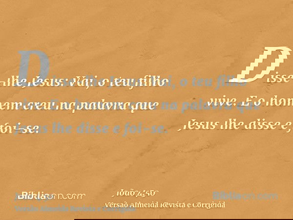 Disse-lhe Jesus: Vai, o teu filho vive. E o homem creu na palavra que Jesus lhe disse e foi-se.