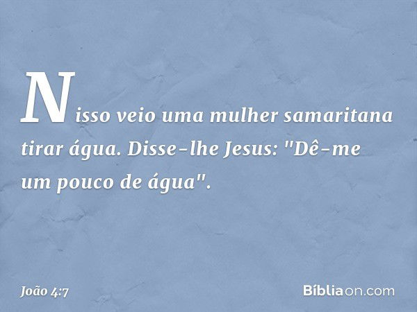 Nisso veio uma mulher samaritana tirar água. Disse-lhe Jesus: "Dê-me um pouco de água". -- João 4:7