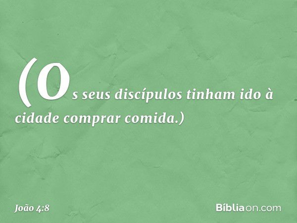 (Os seus discípulos tinham ido à cidade comprar comida.) -- João 4:8