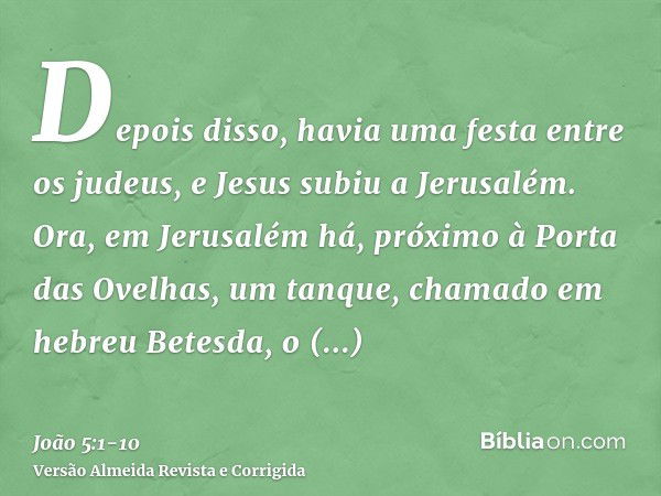 Depois disso, havia uma festa entre os judeus, e Jesus subiu a Jerusalém.Ora, em Jerusalém há, próximo à Porta das Ovelhas, um tanque, chamado em hebreu Betesda