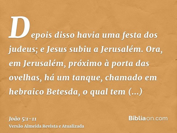 Depois disso havia uma festa dos judeus; e Jesus subiu a Jerusalém.Ora, em Jerusalém, próximo à porta das ovelhas, há um tanque, chamado em hebraico Betesda, o 