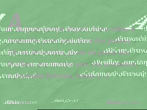 Algum tempo depois, Jesus subiu a Jerusalém para uma festa dos judeus. Há em Jerusalém, perto da porta das Ovelhas, um tanque que, em aramaico, é chamado Betesd