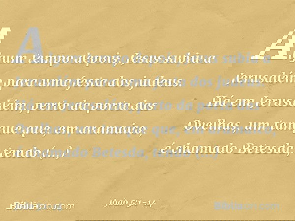 Algum tempo depois, Jesus subiu a Jerusalém para uma festa dos judeus. Há em Jerusalém, perto da porta das Ovelhas, um tanque que, em aramaico, é chamado Betesd