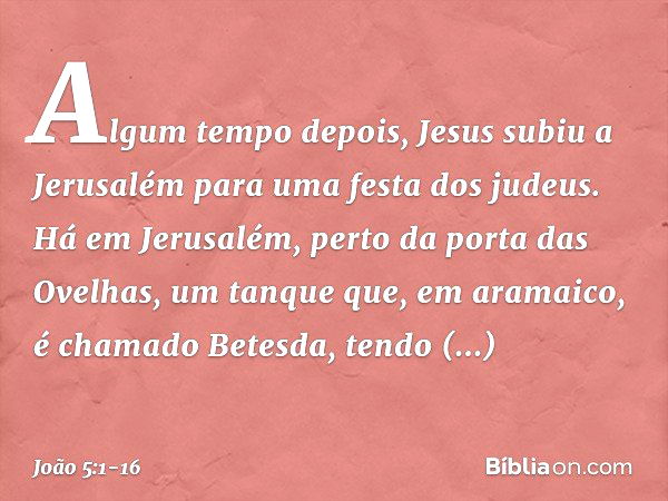 Algum tempo depois, Jesus subiu a Jerusalém para uma festa dos judeus. Há em Jerusalém, perto da porta das Ovelhas, um tanque que, em aramaico, é chamado Betesd