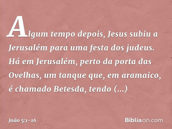 Algum tempo depois, Jesus subiu a Jerusalém para uma festa dos judeus. Há em Jerusalém, perto da porta das Ovelhas, um tanque que, em aramaico, é chamado Betesd