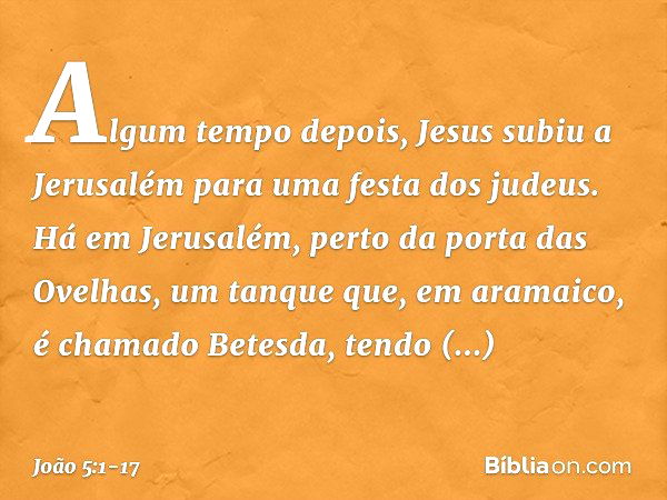 Algum tempo depois, Jesus subiu a Jerusalém para uma festa dos judeus. Há em Jerusalém, perto da porta das Ovelhas, um tanque que, em aramaico, é chamado Betesd