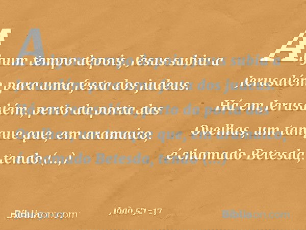Algum tempo depois, Jesus subiu a Jerusalém para uma festa dos judeus. Há em Jerusalém, perto da porta das Ovelhas, um tanque que, em aramaico, é chamado Betesd