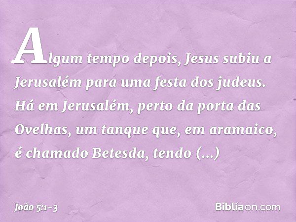 Algum tempo depois, Jesus subiu a Jerusalém para uma festa dos judeus. Há em Jerusalém, perto da porta das Ovelhas, um tanque que, em aramaico, é chamado Betesd