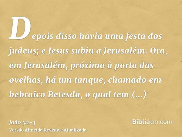 Depois disso havia uma festa dos judeus; e Jesus subiu a Jerusalém.Ora, em Jerusalém, próximo à porta das ovelhas, há um tanque, chamado em hebraico Betesda, o 