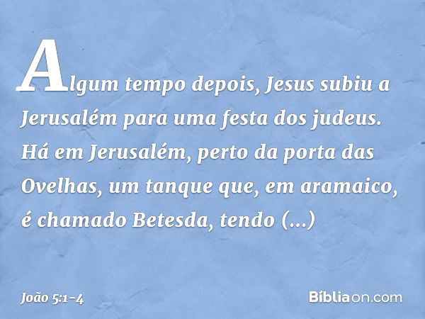 Algum tempo depois, Jesus subiu a Jerusalém para uma festa dos judeus. Há em Jerusalém, perto da porta das Ovelhas, um tanque que, em aramaico, é chamado Betesd