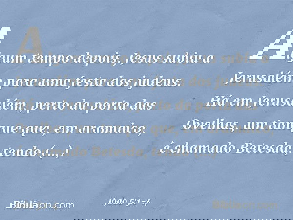 Algum tempo depois, Jesus subiu a Jerusalém para uma festa dos judeus. Há em Jerusalém, perto da porta das Ovelhas, um tanque que, em aramaico, é chamado Betesd