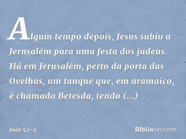 Algum tempo depois, Jesus subiu a Jerusalém para uma festa dos judeus. Há em Jerusalém, perto da porta das Ovelhas, um tanque que, em aramaico, é chamado Betesd