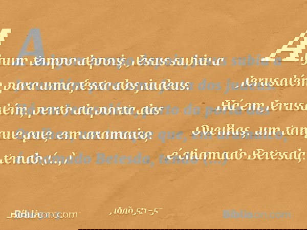 Algum tempo depois, Jesus subiu a Jerusalém para uma festa dos judeus. Há em Jerusalém, perto da porta das Ovelhas, um tanque que, em aramaico, é chamado Betesd