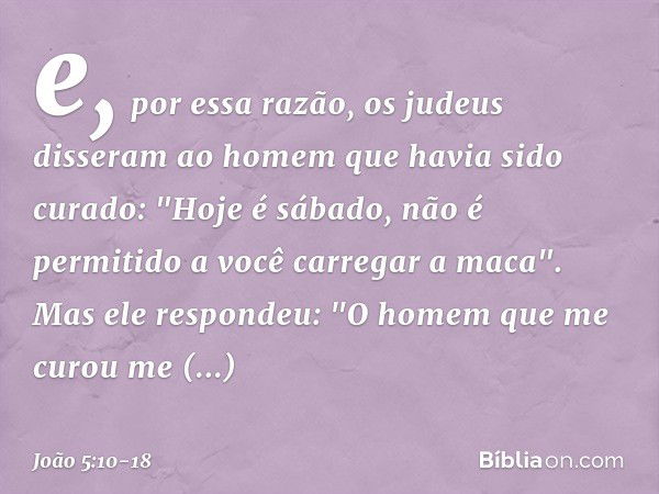 e, por essa razão, os judeus disseram ao homem que havia sido curado: "Hoje é sábado, não é permitido a você carregar a maca". Mas ele respondeu: "O homem que m