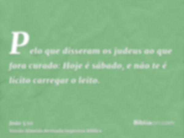 Pelo que disseram os judeus ao que fora curado: Hoje é sábado, e não te é lícito carregar o leito.