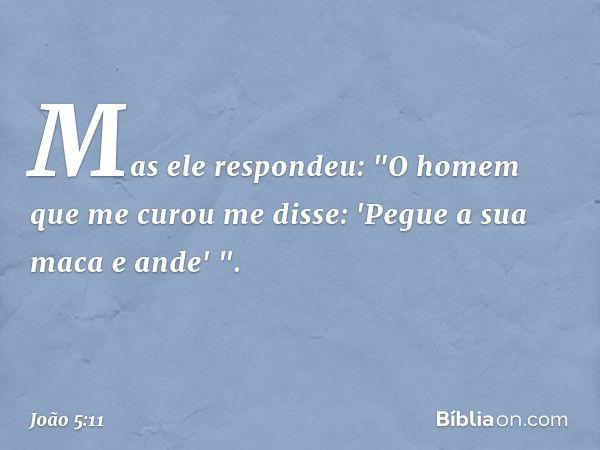 Mas ele respondeu: "O homem que me curou me disse: 'Pegue a sua maca e ande' ". -- João 5:11