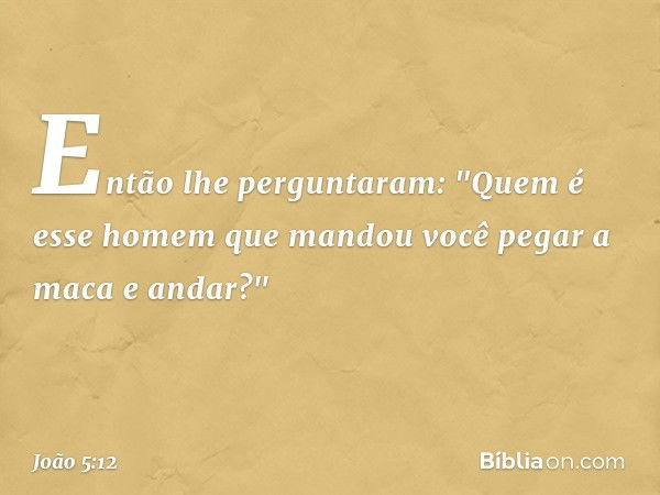 Então lhe perguntaram: "Quem é esse homem que mandou você pegar a maca e andar?" -- João 5:12