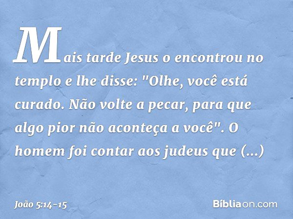 Mais tarde Jesus o encontrou no templo e lhe disse: "Olhe, você está curado. Não volte a pecar, para que algo pior não aconteça a você". O homem foi contar aos 