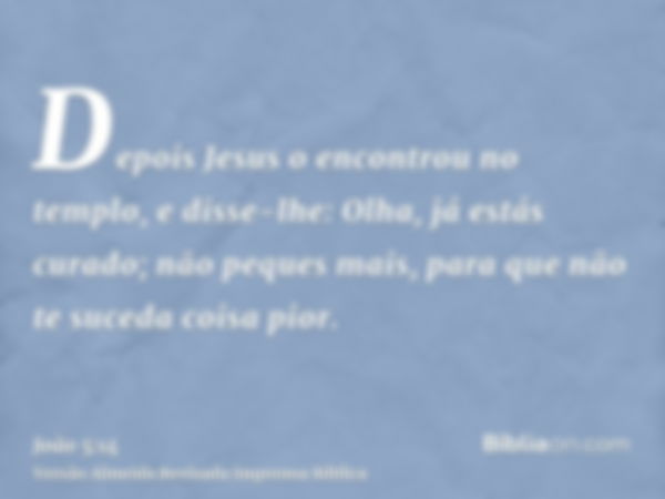 Depois Jesus o encontrou no templo, e disse-lhe: Olha, já estás curado; não peques mais, para que não te suceda coisa pior.