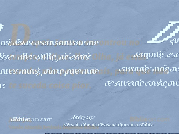 Depois Jesus o encontrou no templo, e disse-lhe: Olha, já estás curado; não peques mais, para que não te suceda coisa pior.