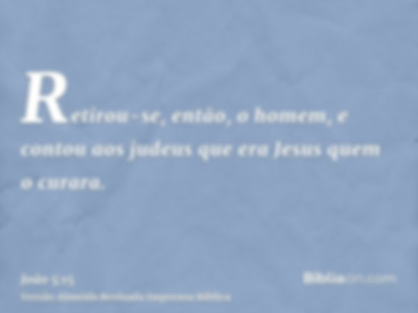 Retirou-se, então, o homem, e contou aos judeus que era Jesus quem o curara.