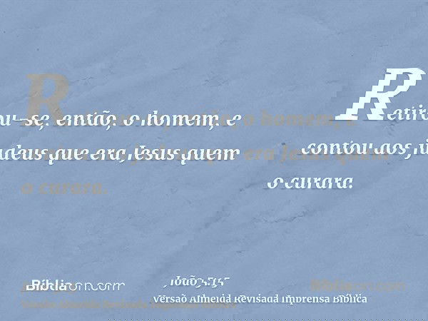 Retirou-se, então, o homem, e contou aos judeus que era Jesus quem o curara.