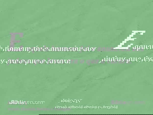 E aquele homem foi e anunciou aos judeus que Jesus era o que o curara.