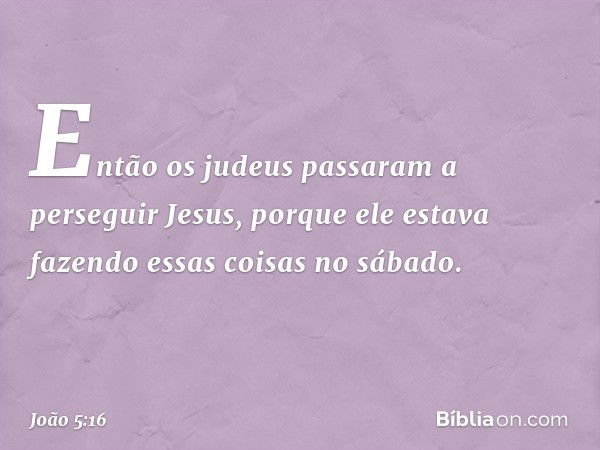 Então os judeus passaram a perseguir Jesus, porque ele estava fazendo essas coisas no sábado. -- João 5:16