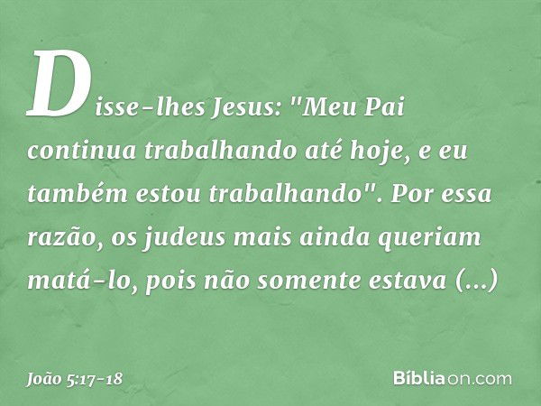 Disse-lhes Jesus: "Meu Pai continua trabalhando até hoje, e eu também estou trabalhando". Por essa razão, os judeus mais ainda queriam matá-lo, pois não somente