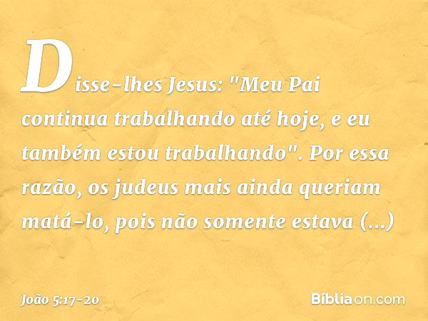 Disse-lhes Jesus: "Meu Pai continua trabalhando até hoje, e eu também estou trabalhando". Por essa razão, os judeus mais ainda queriam matá-lo, pois não somente