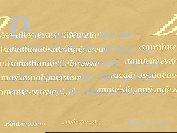 Disse-lhes Jesus: "Meu Pai continua trabalhando até hoje, e eu também estou trabalhando". Por essa razão, os judeus mais ainda queriam matá-lo, pois não somente