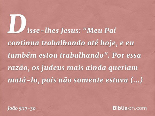 Disse-lhes Jesus: "Meu Pai continua trabalhando até hoje, e eu também estou trabalhando". Por essa razão, os judeus mais ainda queriam matá-lo, pois não somente