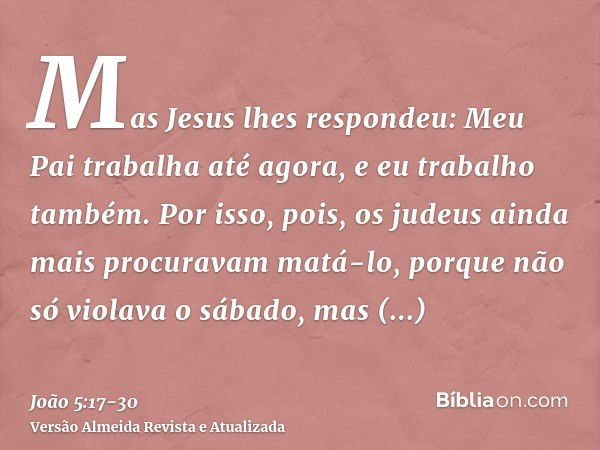 Mas Jesus lhes respondeu: Meu Pai trabalha até agora, e eu trabalho também.Por isso, pois, os judeus ainda mais procuravam matá-lo, porque não só violava o sába