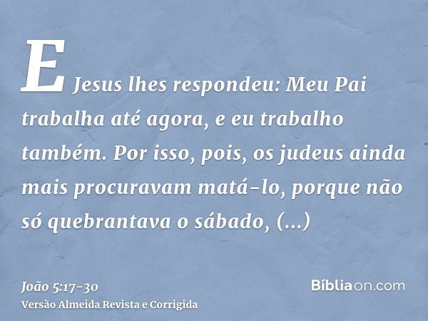 E Jesus lhes respondeu: Meu Pai trabalha até agora, e eu trabalho também.Por isso, pois, os judeus ainda mais procuravam matá-lo, porque não só quebrantava o sá